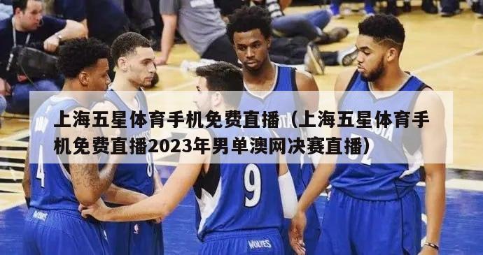 上海五星体育手机免费直播（上海五星体育手机免费直播2023年男单澳网决赛直播）