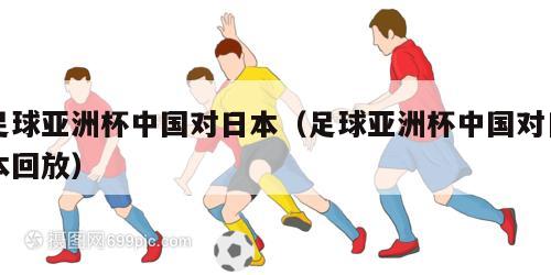 足球亚洲杯中国对日本（足球亚洲杯中国对日本回放）